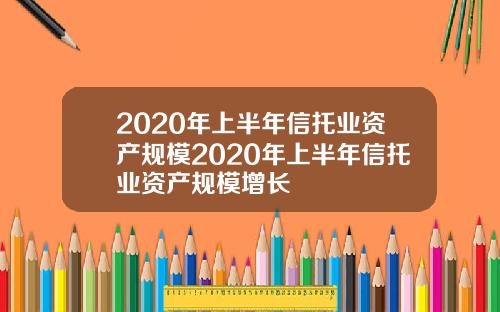 2020年上半年信托业资产规模2020年上半年信托业资产规模增长