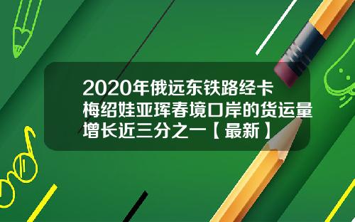 2020年俄远东铁路经卡梅绍娃亚珲春境口岸的货运量增长近三分之一【最新】