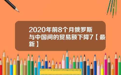 2020年前8个月俄罗斯与中国间的贸易额下降7【最新】