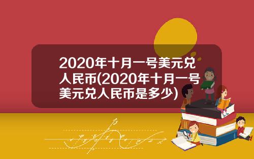 2020年十月一号美元兑人民币(2020年十月一号美元兑人民币是多少)