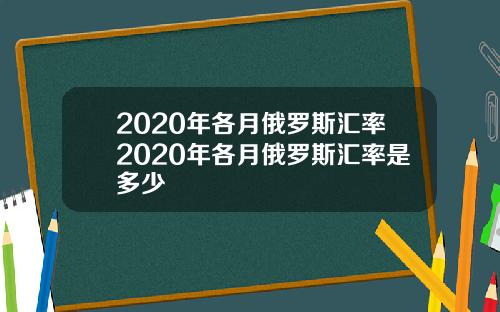 2020年各月俄罗斯汇率2020年各月俄罗斯汇率是多少