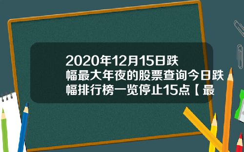 2020年12月15日跌幅最大年夜的股票查询今日跌幅排行榜一览停止15点【最新】