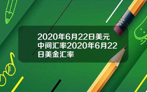 2020年6月22日美元中间汇率2020年6月22日美金汇率