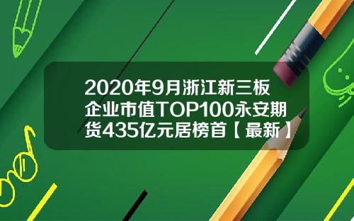 2020年9月浙江新三板企业市值TOP100永安期货435亿元居榜首【最新】