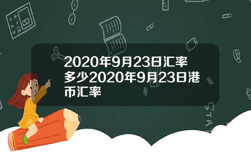 2020年9月23日汇率多少2020年9月23日港币汇率