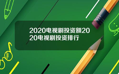 2020电视剧投资额2020电视剧投资排行