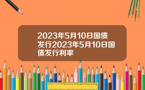 2023年5月10日国债发行2023年5月10日国债发行利率