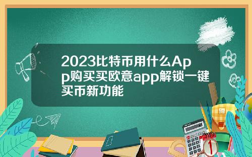 2023比特币用什么App购买买欧意app解锁一键买币新功能