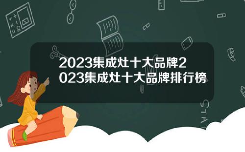 2023集成灶十大品牌2023集成灶十大品牌排行榜