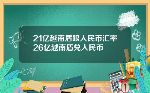 21亿越南盾跟人民币汇率26亿越南盾兑人民币