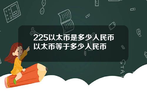 225以太币是多少人民币以太币等于多少人民币