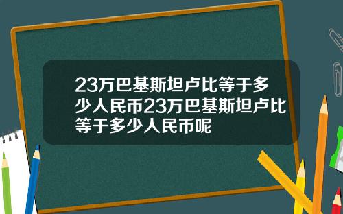 23万巴基斯坦卢比等于多少人民币23万巴基斯坦卢比等于多少人民币呢