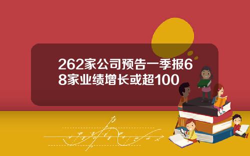 262家公司预告一季报68家业绩增长或超100