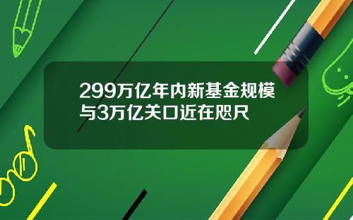 299万亿年内新基金规模与3万亿关口近在咫尺