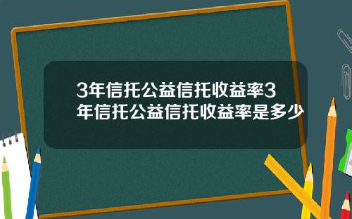 3年信托公益信托收益率3年信托公益信托收益率是多少