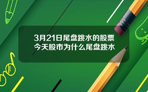 3月21日尾盘跳水的股票今天股市为什么尾盘跳水