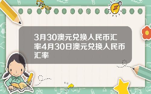 3月30澳元兑换人民币汇率4月30日澳元兑换人民币汇率