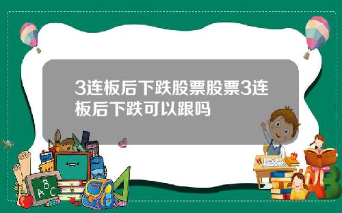 3连板后下跌股票股票3连板后下跌可以跟吗