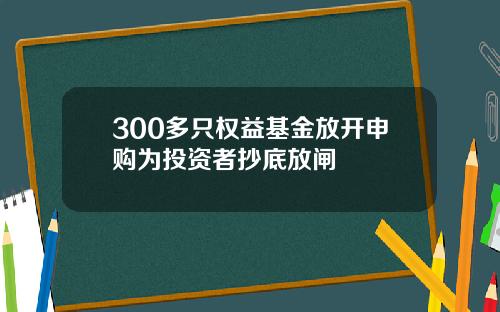 300多只权益基金放开申购为投资者抄底放闸