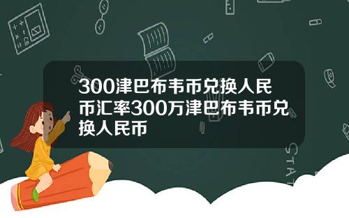 300津巴布韦币兑换人民币汇率300万津巴布韦币兑换人民币