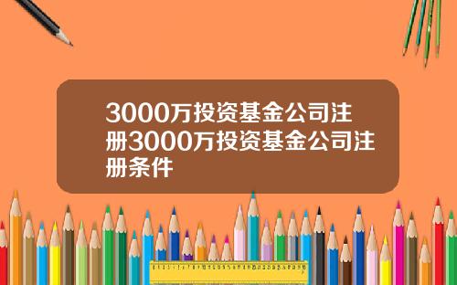 3000万投资基金公司注册3000万投资基金公司注册条件