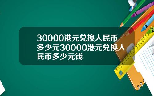 30000港元兑换人民币多少元30000港元兑换人民币多少元钱