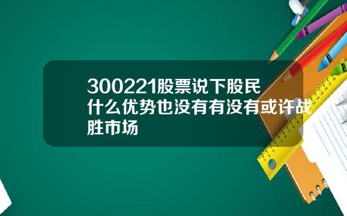 300221股票说下股民什么优势也没有有没有或许战胜市场