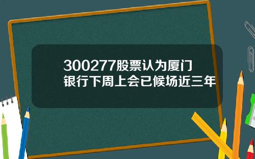 300277股票认为厦门银行下周上会已候场近三年