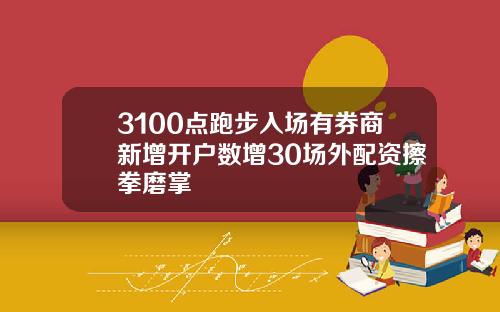 3100点跑步入场有券商新增开户数增30场外配资擦拳磨掌