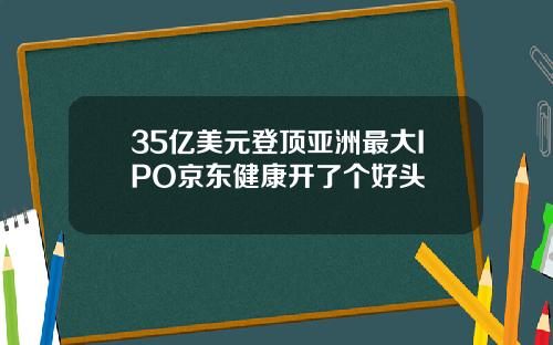 35亿美元登顶亚洲最大IPO京东健康开了个好头