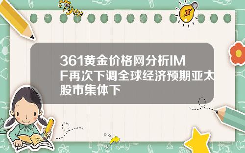 361黄金价格网分析IMF再次下调全球经济预期亚太股市集体下