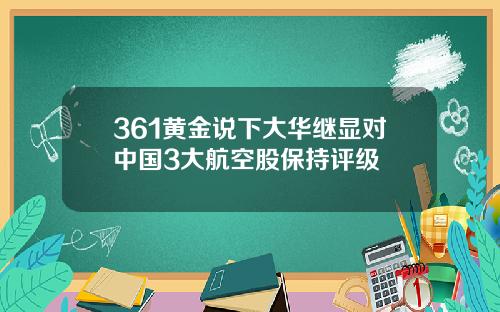 361黄金说下大华继显对中国3大航空股保持评级