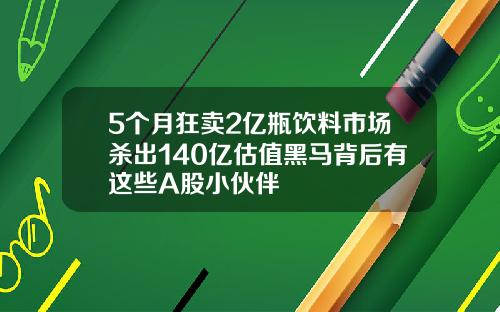 5个月狂卖2亿瓶饮料市场杀出140亿估值黑马背后有这些A股小伙伴