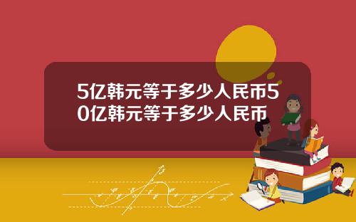 5亿韩元等于多少人民币50亿韩元等于多少人民币