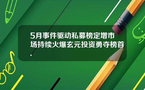 5月事件驱动私募榜定增市场持续火爆玄元投资勇夺榜首.