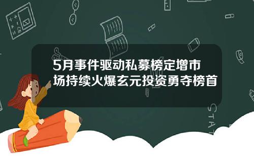 5月事件驱动私募榜定增市场持续火爆玄元投资勇夺榜首