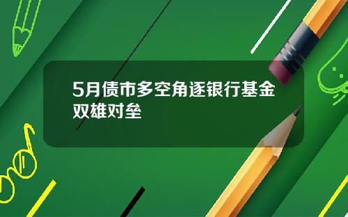 5月债市多空角逐银行基金双雄对垒