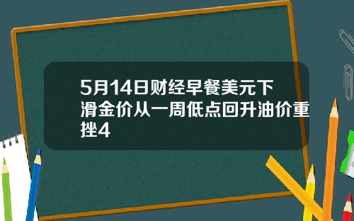 5月14日财经早餐美元下滑金价从一周低点回升油价重挫4