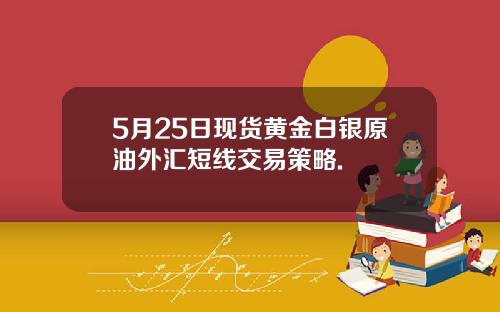 5月25日现货黄金白银原油外汇短线交易策略.