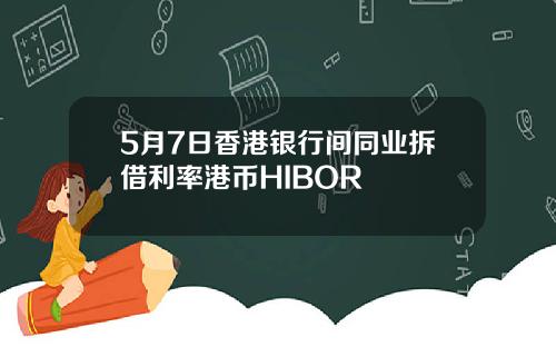 5月7日香港银行间同业拆借利率港币HIBOR