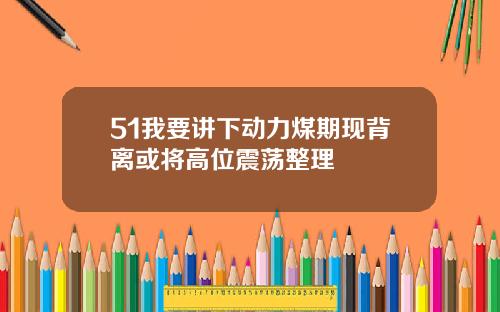 51我要讲下动力煤期现背离或将高位震荡整理