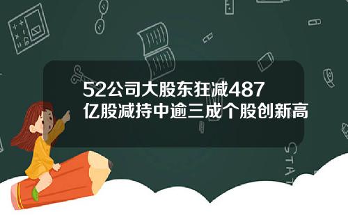 52公司大股东狂减487亿股减持中逾三成个股创新高