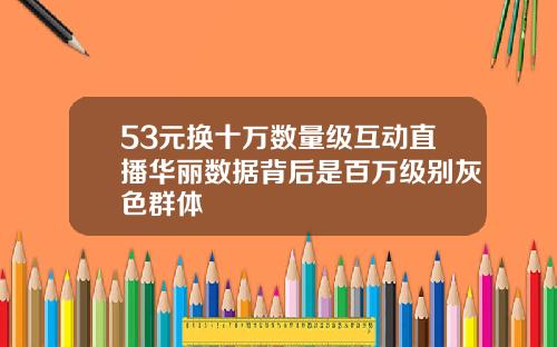 53元换十万数量级互动直播华丽数据背后是百万级别灰色群体