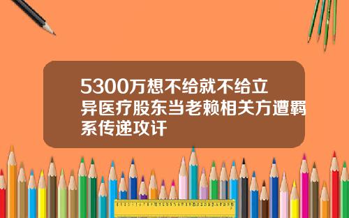 5300万想不给就不给立异医疗股东当老赖相关方遭羁系传递攻讦