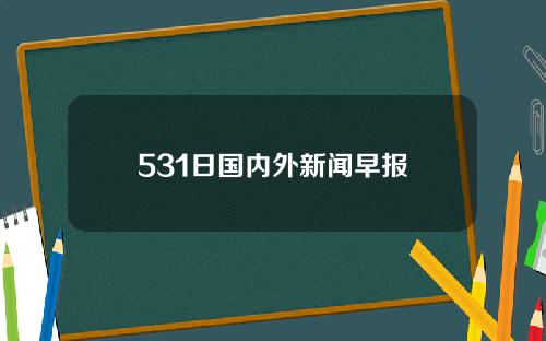 531日国内外新闻早报