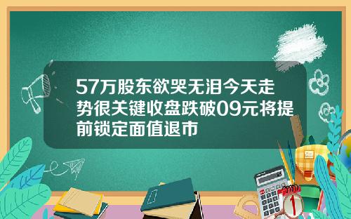 57万股东欲哭无泪今天走势很关键收盘跌破09元将提前锁定面值退市