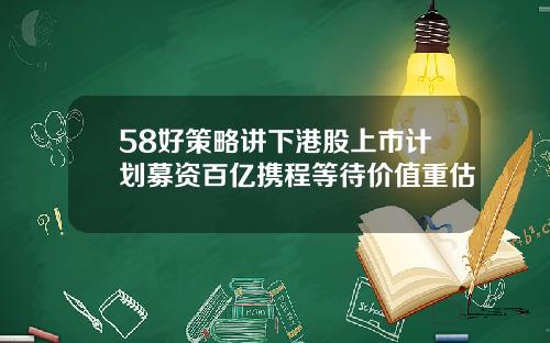 58好策略讲下港股上市计划募资百亿携程等待价值重估