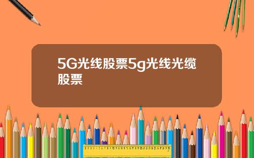 5G光线股票5g光线光缆股票