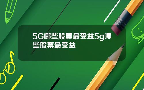 5G哪些股票最受益5g哪些股票最受益