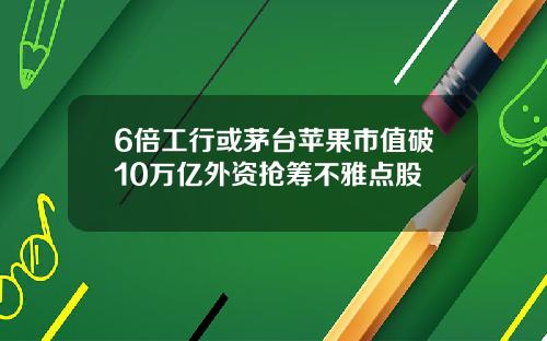 6倍工行或茅台苹果市值破10万亿外资抢筹不雅点股